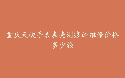 重庆天梭手表表壳划痕的维修价格多少钱