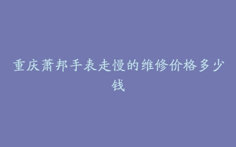 重庆萧邦手表走慢的维修价格多少钱