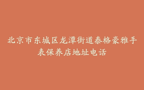 北京市东城区龙潭街道泰格豪雅手表保养店地址电话