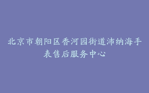 北京市朝阳区香河园街道沛纳海手表售后服务中心