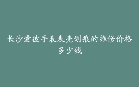 长沙爱彼手表表壳划痕的维修价格多少钱