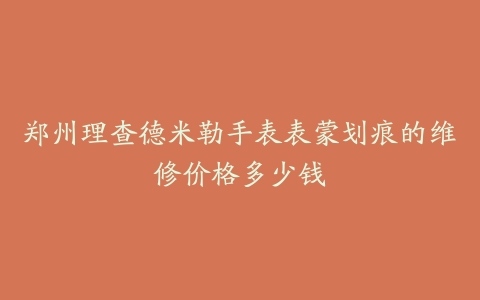郑州理查德米勒手表表蒙划痕的维修价格多少钱