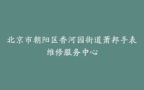 北京市朝阳区香河园街道萧邦手表维修服务中心