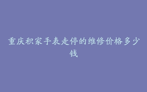 重庆积家手表走停的维修价格多少钱