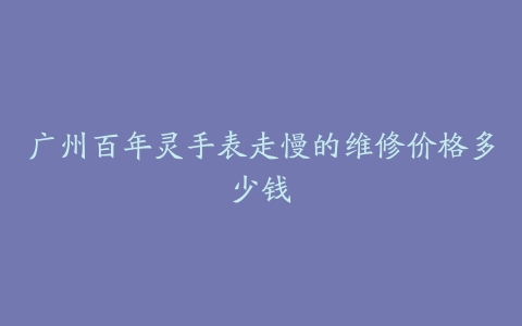 广州百年灵手表走慢的维修价格多少钱