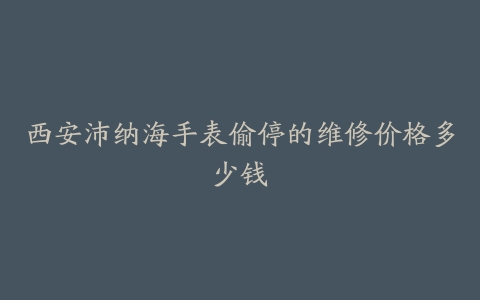 西安沛纳海手表偷停的维修价格多少钱