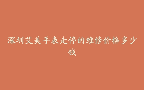 深圳艾美手表走停的维修价格多少钱