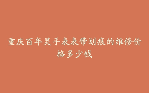 重庆百年灵手表表带划痕的维修价格多少钱