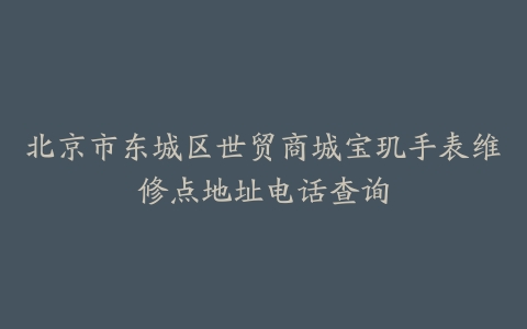 北京市东城区世贸商城宝玑手表维修点地址电话查询