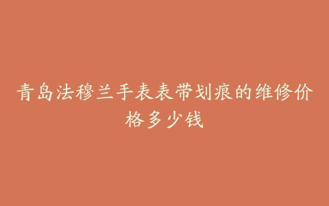 青岛法穆兰手表表带划痕的维修价格多少钱