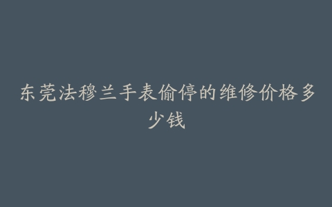 东莞法穆兰手表偷停的维修价格多少钱