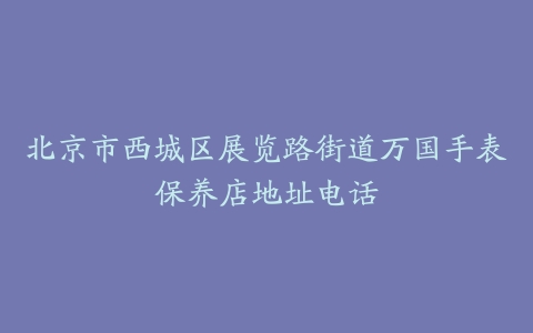 北京市西城区展览路街道万国手表保养店地址电话
