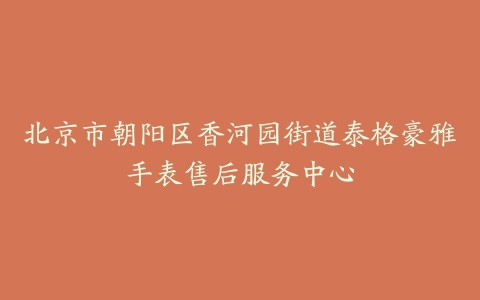 北京市朝阳区香河园街道泰格豪雅手表售后服务中心