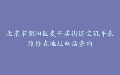北京市朝阳区麦子店街道宝玑手表维修点地址电话查询