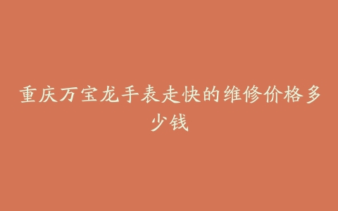 重庆万宝龙手表走快的维修价格多少钱