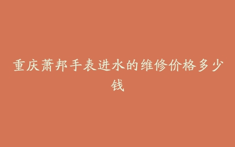 重庆萧邦手表进水的维修价格多少钱