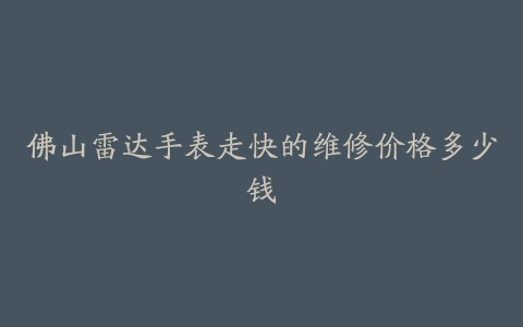佛山雷达手表走快的维修价格多少钱