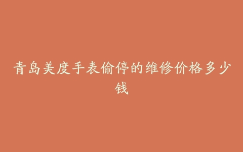 青岛美度手表偷停的维修价格多少钱