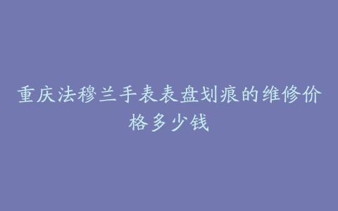 重庆法穆兰手表表盘划痕的维修价格多少钱