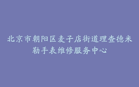 北京市朝阳区麦子店街道理查德米勒手表维修服务中心