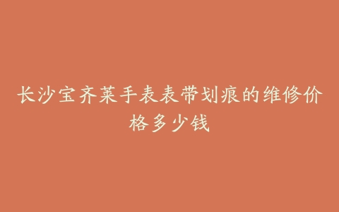 长沙宝齐莱手表表带划痕的维修价格多少钱