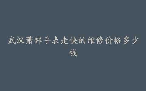 武汉萧邦手表走快的维修价格多少钱