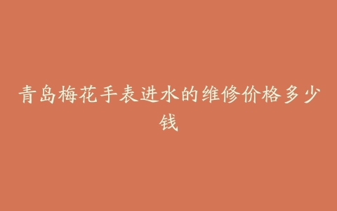 青岛梅花手表进水的维修价格多少钱