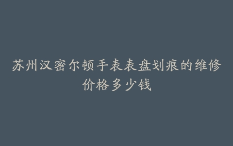 苏州汉密尔顿手表表盘划痕的维修价格多少钱