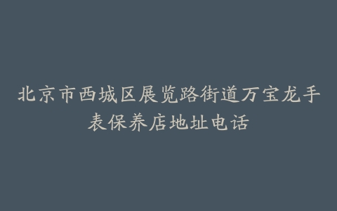 北京市西城区展览路街道万宝龙手表保养店地址电话