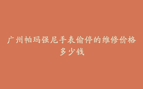 广州帕玛强尼手表偷停的维修价格多少钱