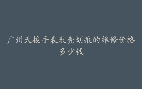 广州天梭手表表壳划痕的维修价格多少钱