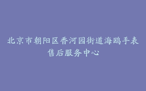 北京市朝阳区香河园街道海鸥手表售后服务中心