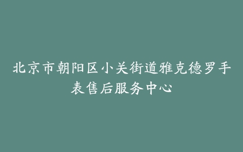 北京市朝阳区小关街道雅克德罗手表售后服务中心