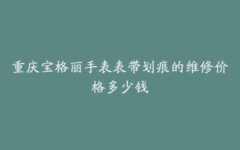 重庆宝格丽手表表带划痕的维修价格多少钱