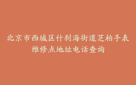 北京市西城区什刹海街道芝柏手表维修点地址电话查询