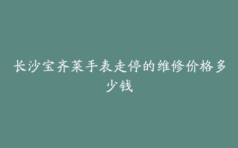 长沙宝齐莱手表走停的维修价格多少钱
