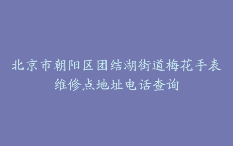 北京市朝阳区团结湖街道梅花手表维修点地址电话查询