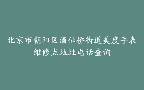 北京市朝阳区酒仙桥街道美度手表维修点地址电话查询