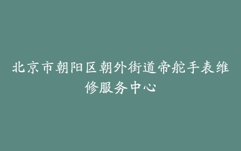 北京市朝阳区朝外街道帝舵手表维修服务中心