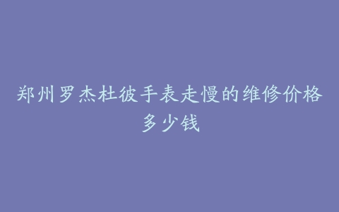 郑州罗杰杜彼手表走慢的维修价格多少钱