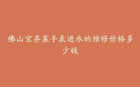 佛山宝齐莱手表进水的维修价格多少钱