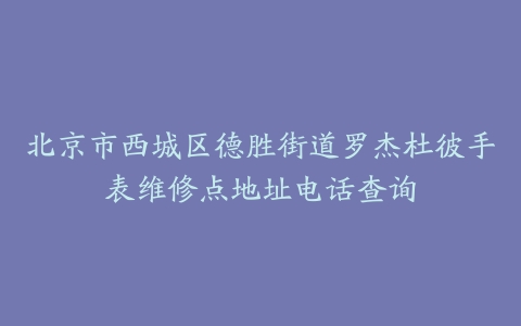 北京市西城区德胜街道罗杰杜彼手表维修点地址电话查询