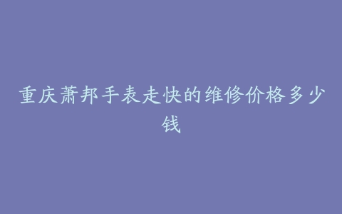 重庆萧邦手表走快的维修价格多少钱