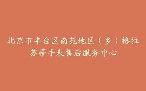北京市丰台区南苑地区（乡）格拉苏蒂手表售后服务中心