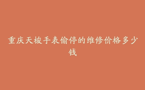重庆天梭手表偷停的维修价格多少钱