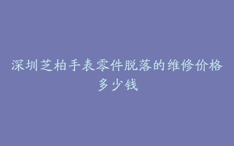 深圳芝柏手表零件脱落的维修价格多少钱
