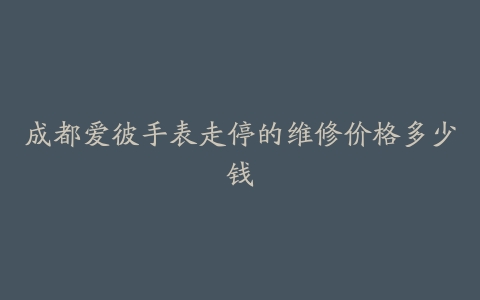 成都爱彼手表走停的维修价格多少钱