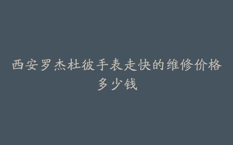 西安罗杰杜彼手表走快的维修价格多少钱