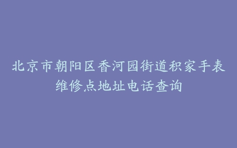北京市朝阳区香河园街道积家手表维修点地址电话查询