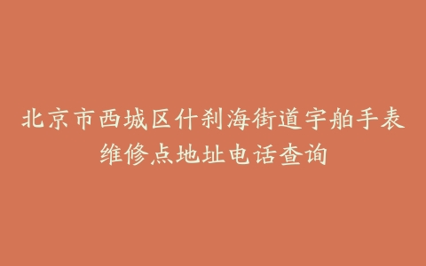 北京市西城区什刹海街道宇舶手表维修点地址电话查询